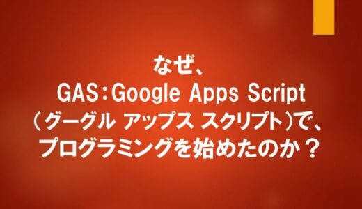 なぜ、GAS：Google Apps Script（グーグル アップス スクリプト）で、プログラミングを始めたのか？